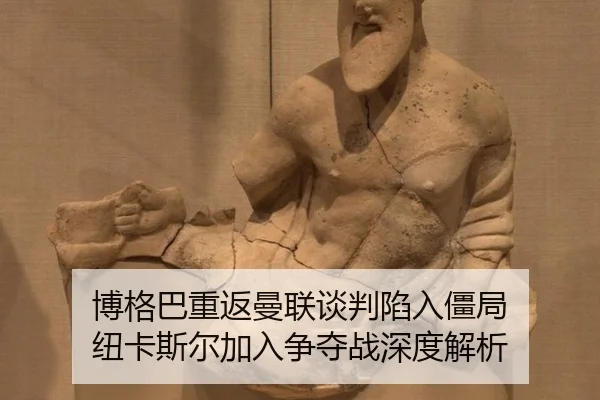 博格巴重返曼联谈判陷入僵局 纽卡斯尔加入争夺战深度解析