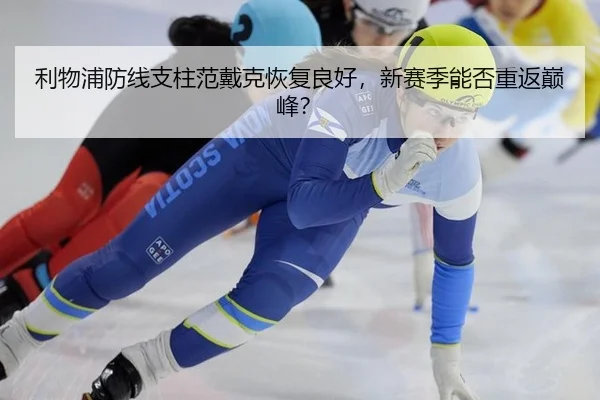利物浦防线支柱范戴克恢复良好，新赛季能否重返巅峰？
