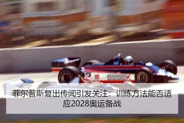 菲尔普斯复出传闻引发关注：训练方法能否适应2028奥运备战